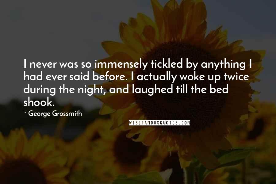 George Grossmith Quotes: I never was so immensely tickled by anything I had ever said before. I actually woke up twice during the night, and laughed till the bed shook.