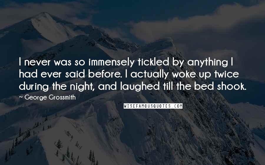 George Grossmith Quotes: I never was so immensely tickled by anything I had ever said before. I actually woke up twice during the night, and laughed till the bed shook.