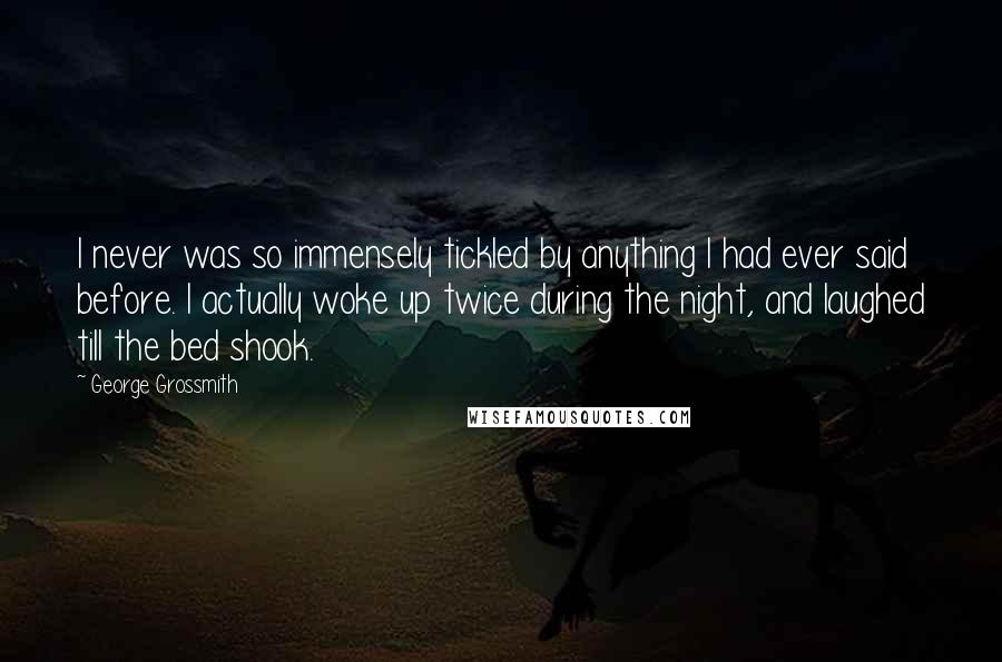 George Grossmith Quotes: I never was so immensely tickled by anything I had ever said before. I actually woke up twice during the night, and laughed till the bed shook.