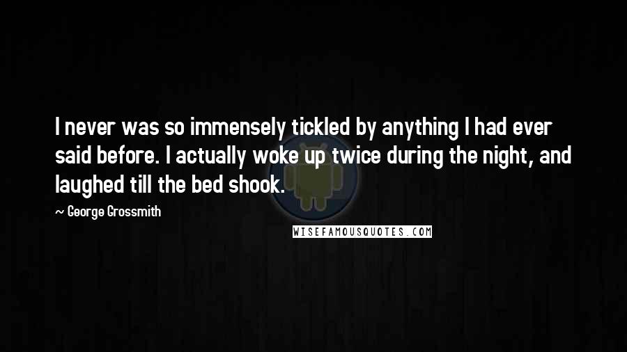 George Grossmith Quotes: I never was so immensely tickled by anything I had ever said before. I actually woke up twice during the night, and laughed till the bed shook.