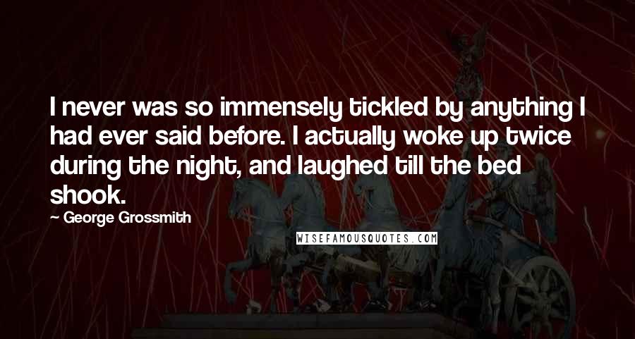 George Grossmith Quotes: I never was so immensely tickled by anything I had ever said before. I actually woke up twice during the night, and laughed till the bed shook.