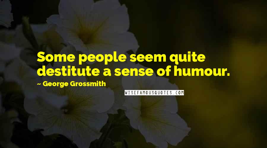 George Grossmith Quotes: Some people seem quite destitute a sense of humour.