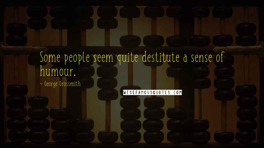 George Grossmith Quotes: Some people seem quite destitute a sense of humour.
