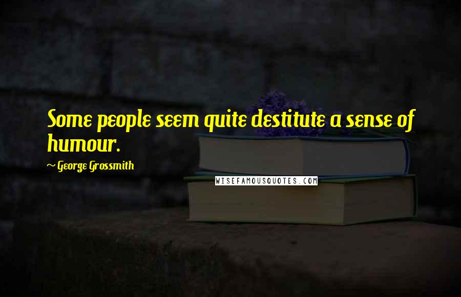 George Grossmith Quotes: Some people seem quite destitute a sense of humour.