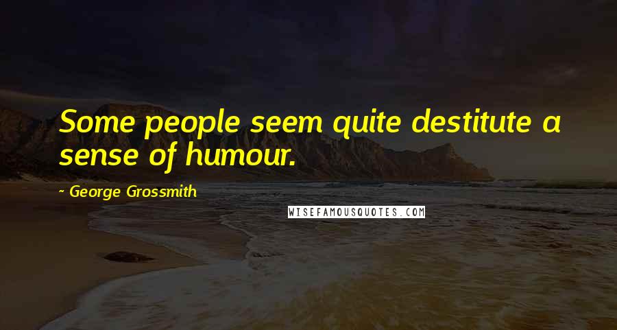 George Grossmith Quotes: Some people seem quite destitute a sense of humour.