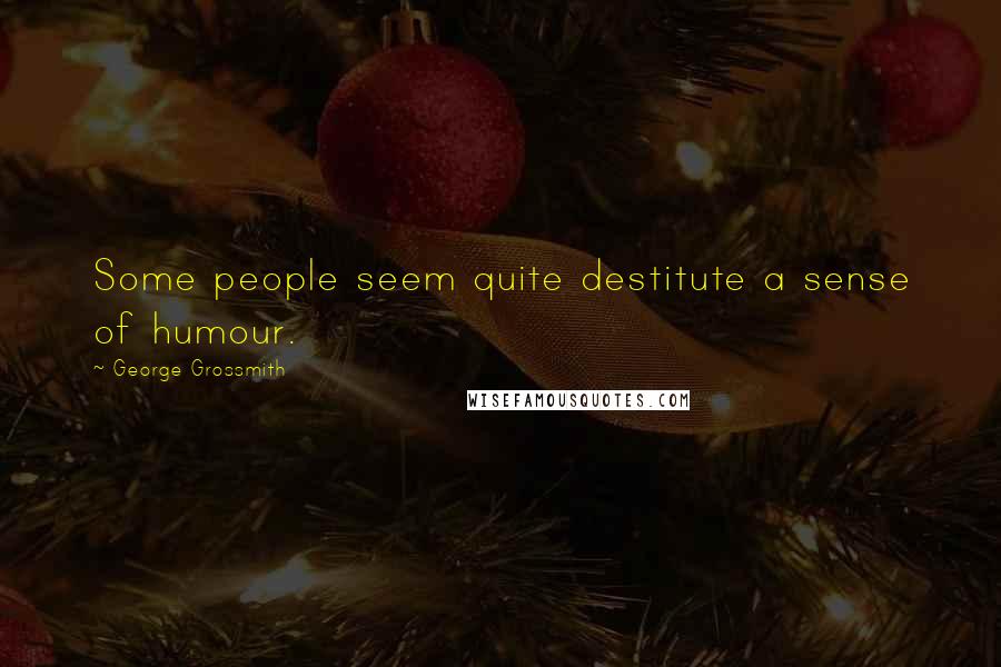George Grossmith Quotes: Some people seem quite destitute a sense of humour.