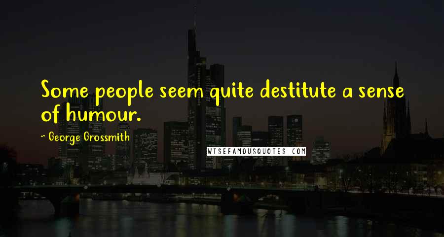 George Grossmith Quotes: Some people seem quite destitute a sense of humour.