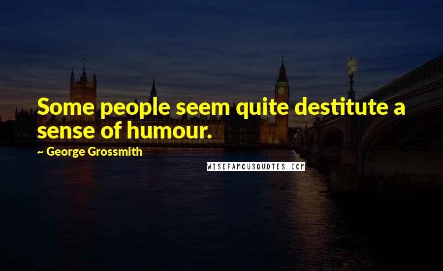 George Grossmith Quotes: Some people seem quite destitute a sense of humour.