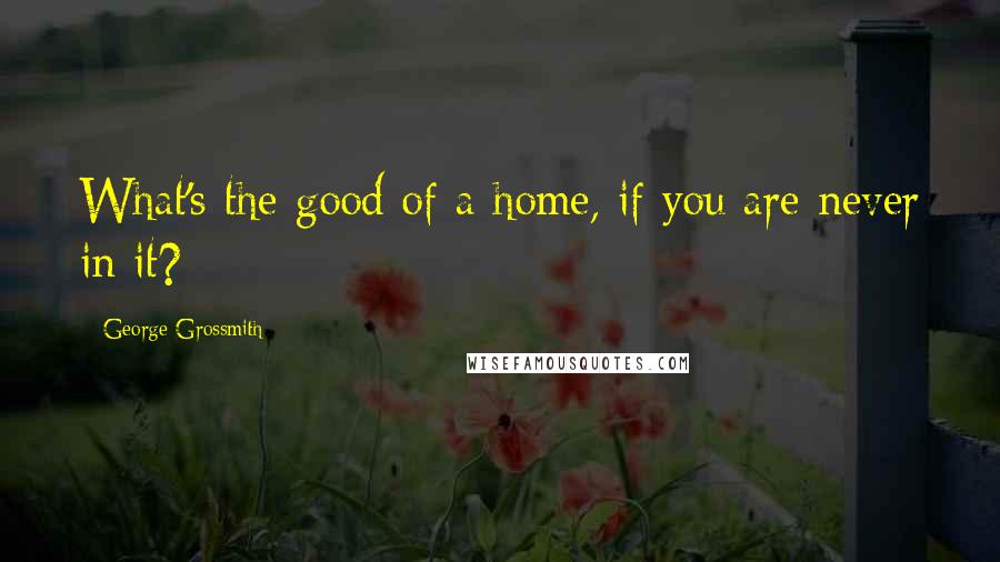 George Grossmith Quotes: What's the good of a home, if you are never in it?
