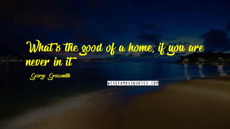 George Grossmith Quotes: What's the good of a home, if you are never in it?