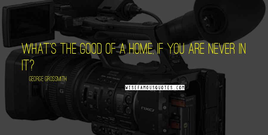 George Grossmith Quotes: What's the good of a home, if you are never in it?