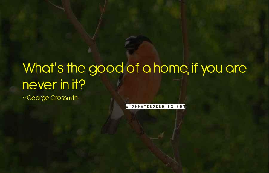 George Grossmith Quotes: What's the good of a home, if you are never in it?
