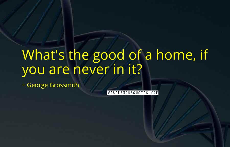 George Grossmith Quotes: What's the good of a home, if you are never in it?