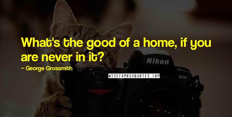 George Grossmith Quotes: What's the good of a home, if you are never in it?