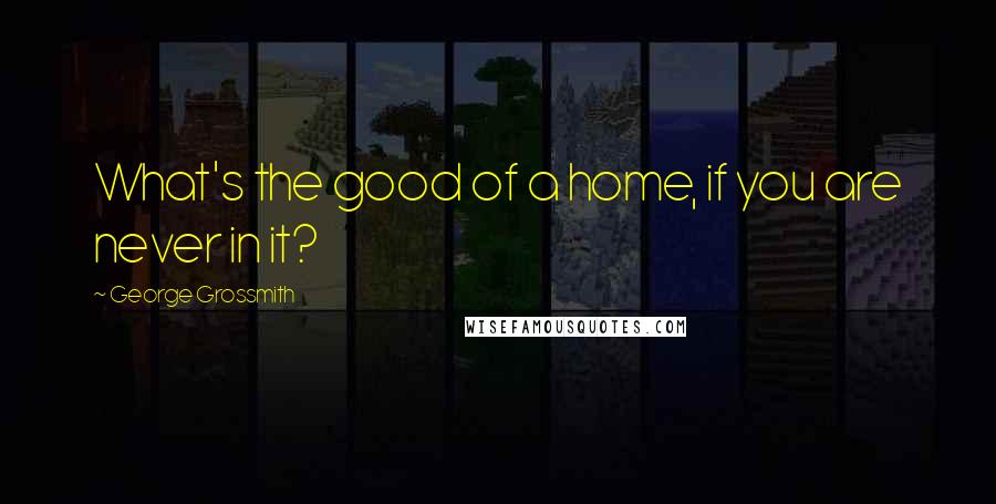 George Grossmith Quotes: What's the good of a home, if you are never in it?