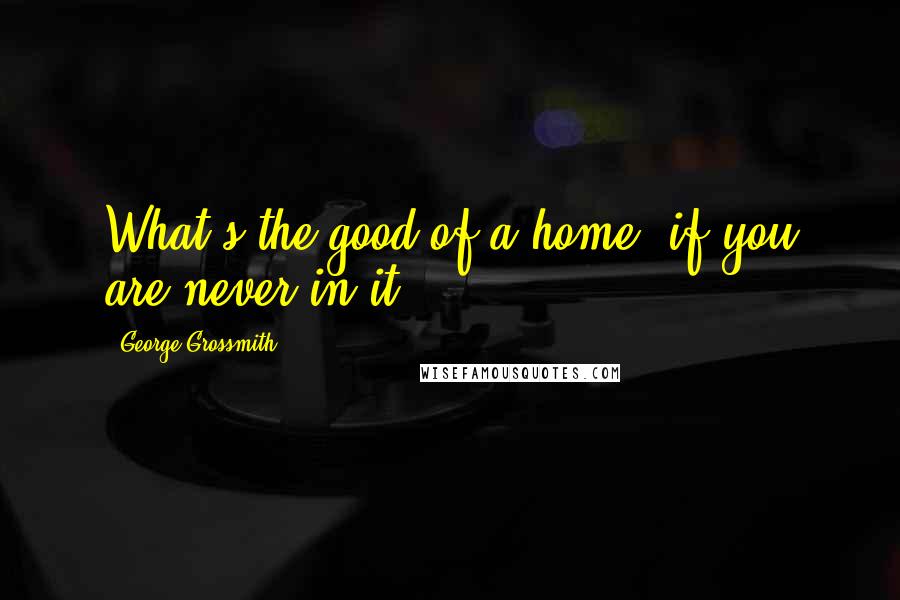 George Grossmith Quotes: What's the good of a home, if you are never in it?