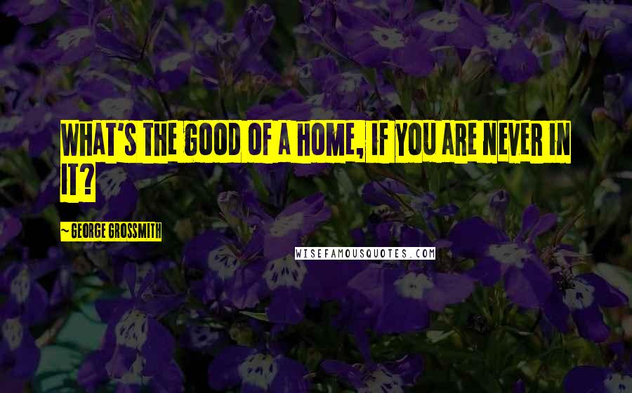 George Grossmith Quotes: What's the good of a home, if you are never in it?