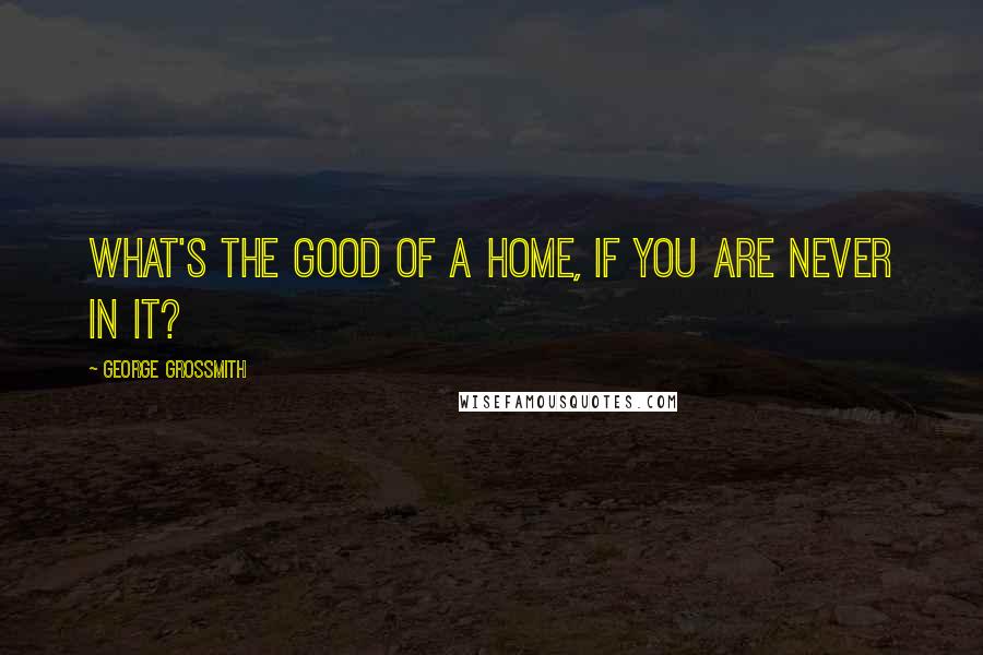 George Grossmith Quotes: What's the good of a home, if you are never in it?