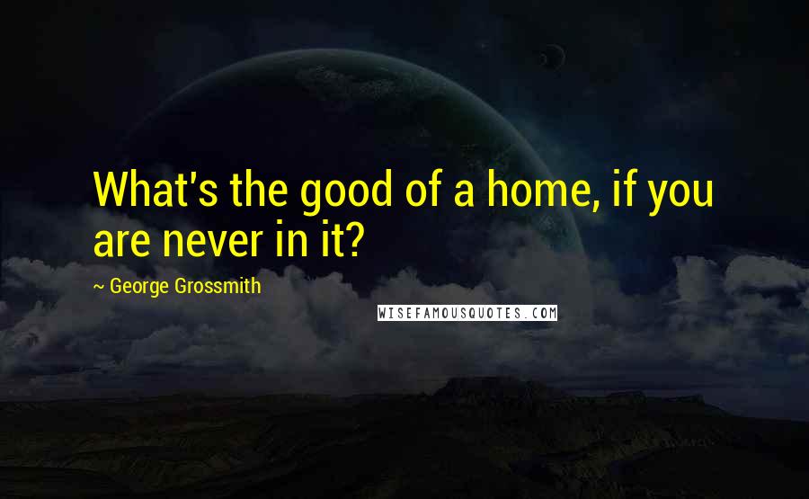 George Grossmith Quotes: What's the good of a home, if you are never in it?