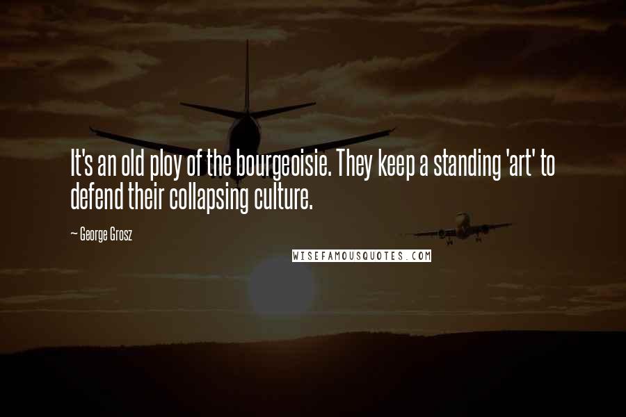 George Grosz Quotes: It's an old ploy of the bourgeoisie. They keep a standing 'art' to defend their collapsing culture.