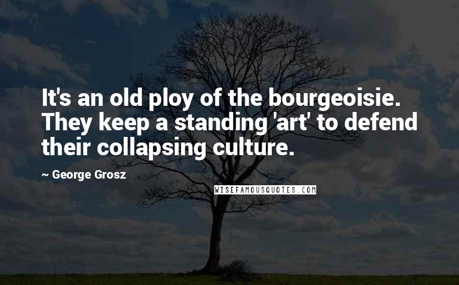 George Grosz Quotes: It's an old ploy of the bourgeoisie. They keep a standing 'art' to defend their collapsing culture.