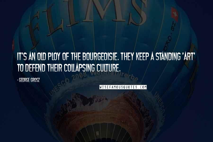 George Grosz Quotes: It's an old ploy of the bourgeoisie. They keep a standing 'art' to defend their collapsing culture.