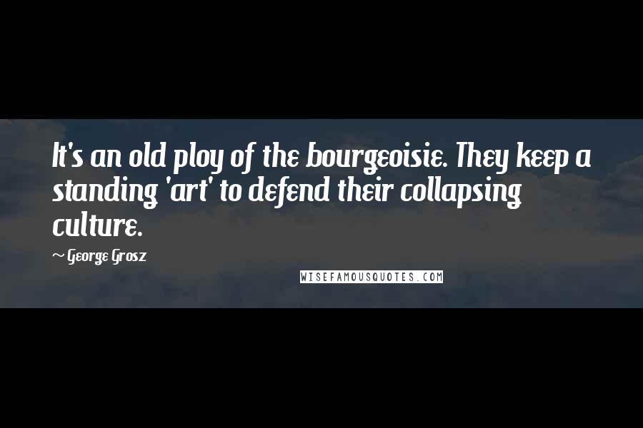 George Grosz Quotes: It's an old ploy of the bourgeoisie. They keep a standing 'art' to defend their collapsing culture.