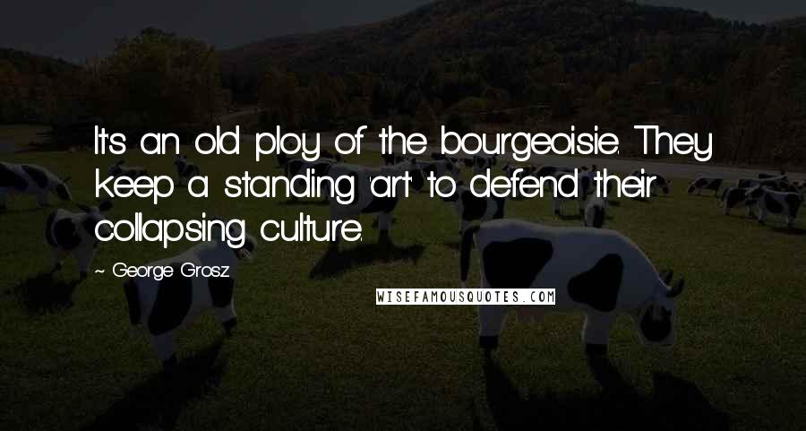 George Grosz Quotes: It's an old ploy of the bourgeoisie. They keep a standing 'art' to defend their collapsing culture.