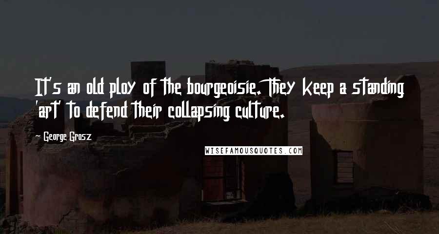 George Grosz Quotes: It's an old ploy of the bourgeoisie. They keep a standing 'art' to defend their collapsing culture.