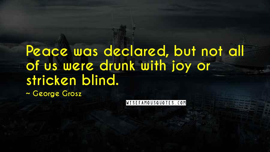 George Grosz Quotes: Peace was declared, but not all of us were drunk with joy or stricken blind.