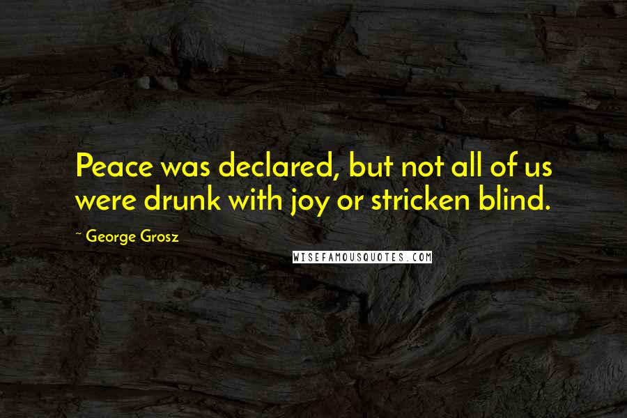 George Grosz Quotes: Peace was declared, but not all of us were drunk with joy or stricken blind.