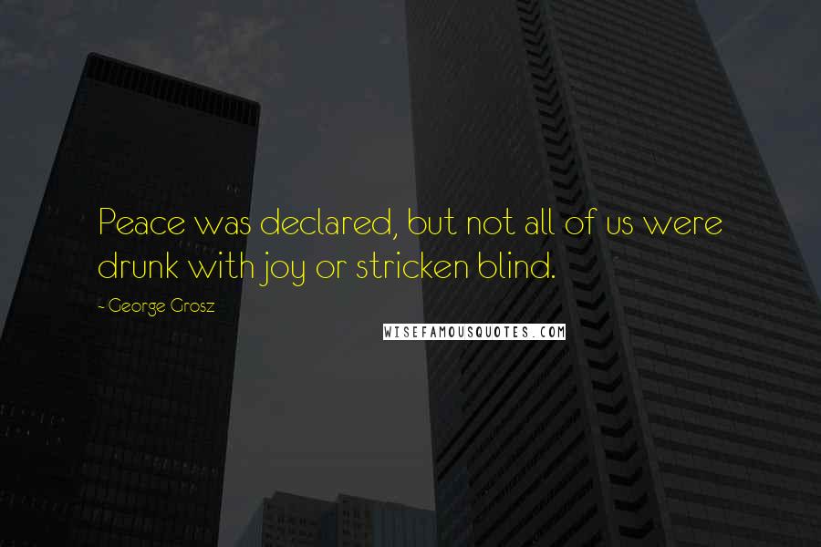 George Grosz Quotes: Peace was declared, but not all of us were drunk with joy or stricken blind.