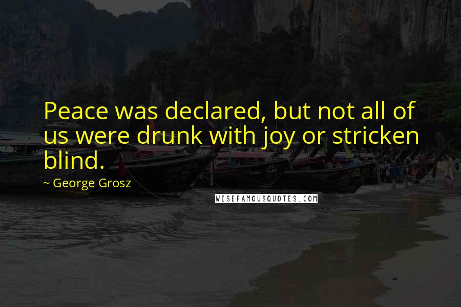 George Grosz Quotes: Peace was declared, but not all of us were drunk with joy or stricken blind.