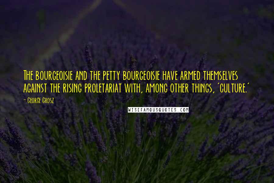 George Grosz Quotes: The bourgeoisie and the petty bourgeoisie have armed themselves against the rising proletariat with, among other things, 'culture.'