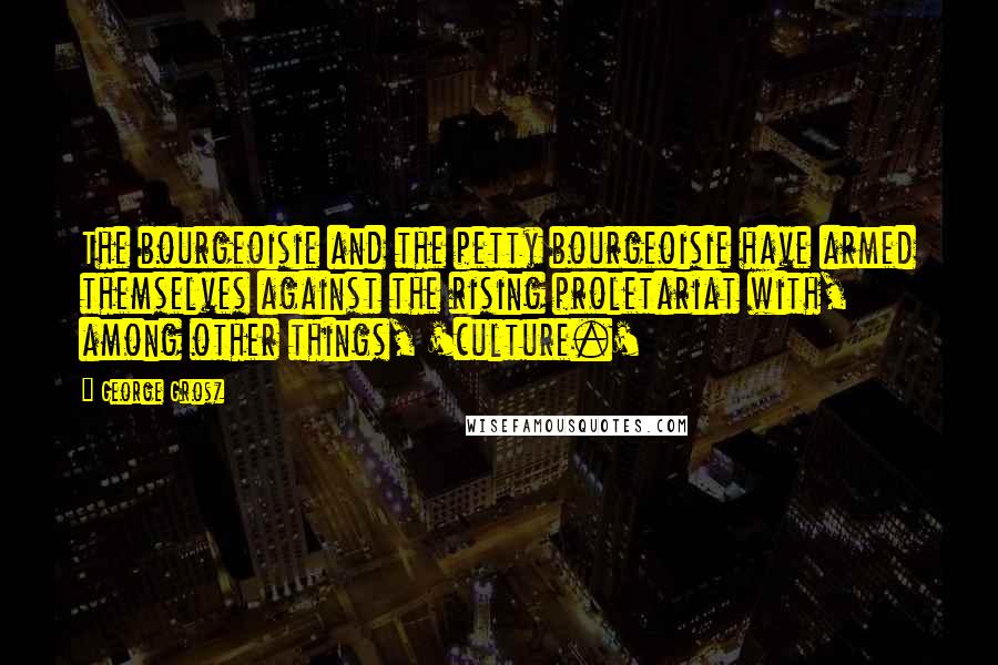 George Grosz Quotes: The bourgeoisie and the petty bourgeoisie have armed themselves against the rising proletariat with, among other things, 'culture.'