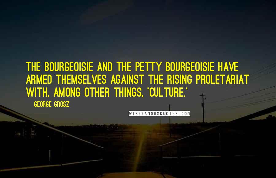 George Grosz Quotes: The bourgeoisie and the petty bourgeoisie have armed themselves against the rising proletariat with, among other things, 'culture.'