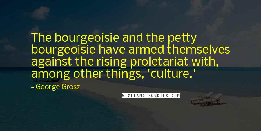 George Grosz Quotes: The bourgeoisie and the petty bourgeoisie have armed themselves against the rising proletariat with, among other things, 'culture.'