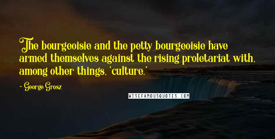 George Grosz Quotes: The bourgeoisie and the petty bourgeoisie have armed themselves against the rising proletariat with, among other things, 'culture.'