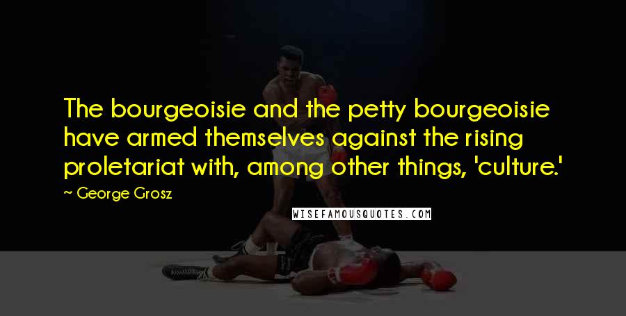 George Grosz Quotes: The bourgeoisie and the petty bourgeoisie have armed themselves against the rising proletariat with, among other things, 'culture.'