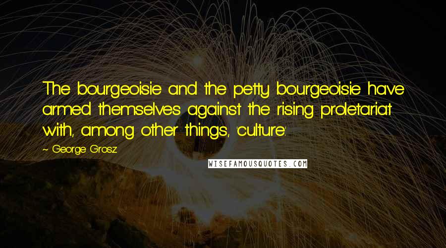 George Grosz Quotes: The bourgeoisie and the petty bourgeoisie have armed themselves against the rising proletariat with, among other things, 'culture.'