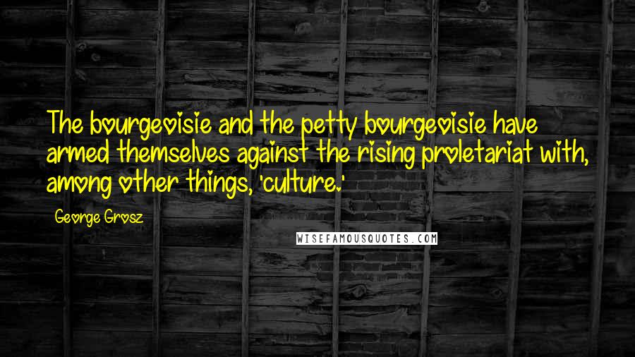 George Grosz Quotes: The bourgeoisie and the petty bourgeoisie have armed themselves against the rising proletariat with, among other things, 'culture.'