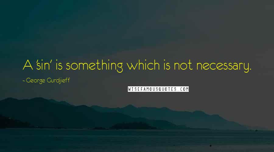 George Gurdjieff Quotes: A 'sin' is something which is not necessary.