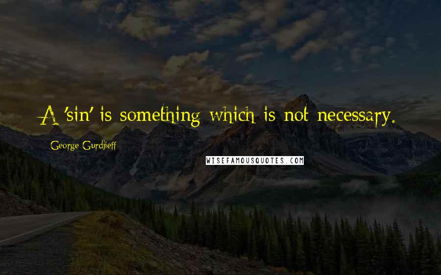 George Gurdjieff Quotes: A 'sin' is something which is not necessary.