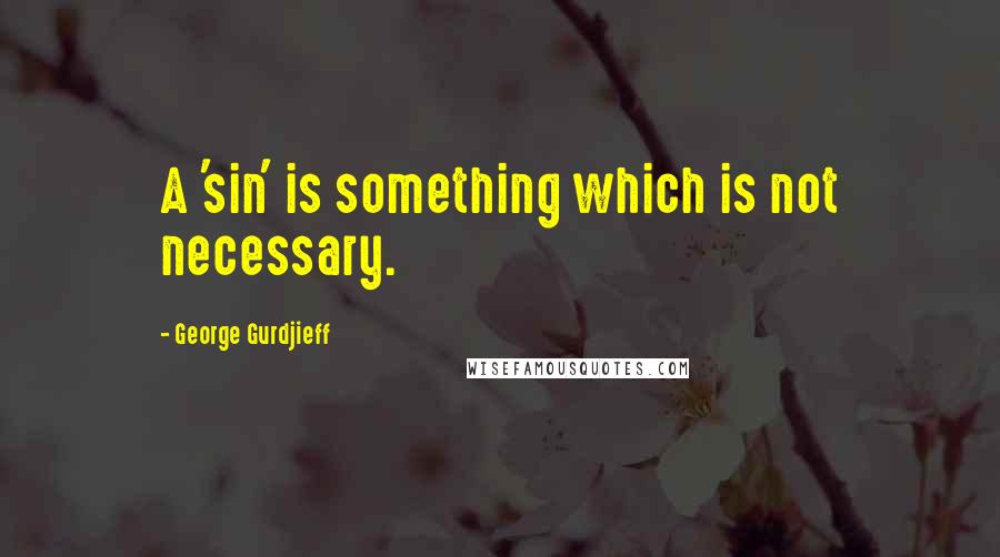 George Gurdjieff Quotes: A 'sin' is something which is not necessary.