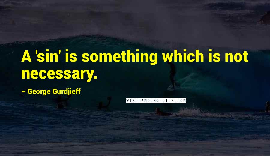 George Gurdjieff Quotes: A 'sin' is something which is not necessary.