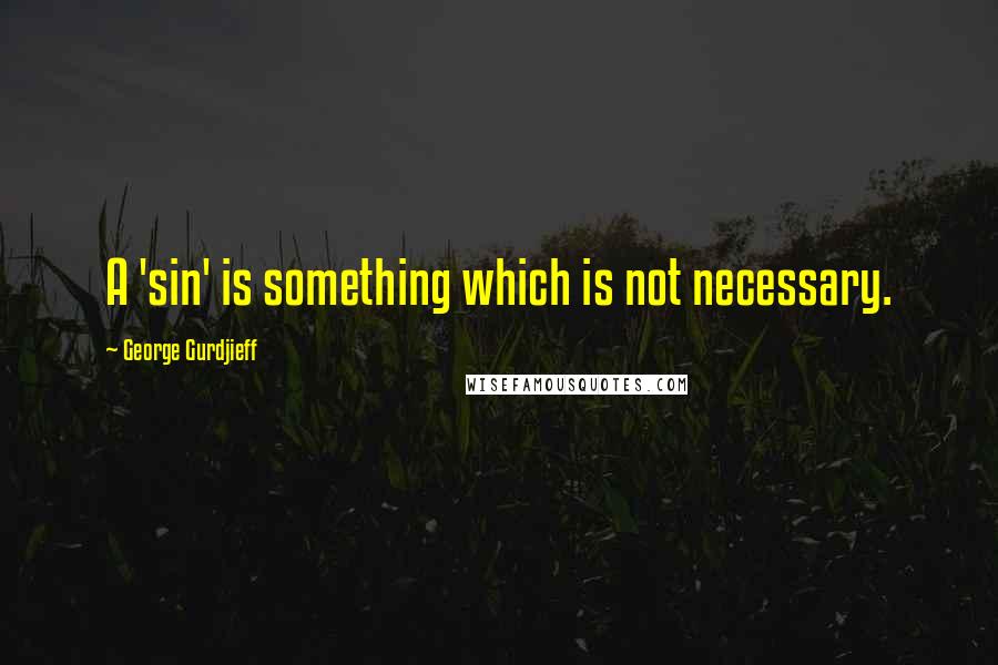 George Gurdjieff Quotes: A 'sin' is something which is not necessary.