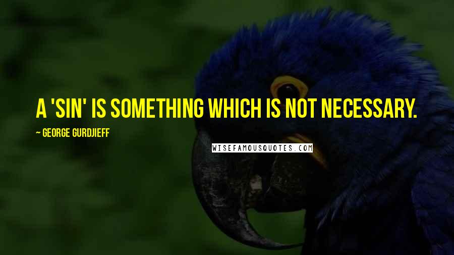 George Gurdjieff Quotes: A 'sin' is something which is not necessary.