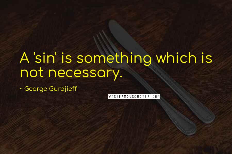 George Gurdjieff Quotes: A 'sin' is something which is not necessary.