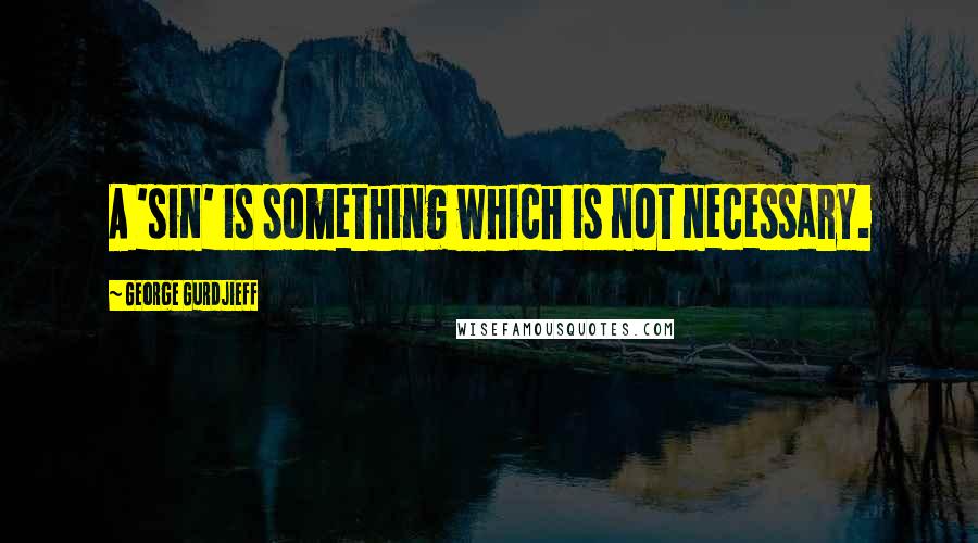 George Gurdjieff Quotes: A 'sin' is something which is not necessary.