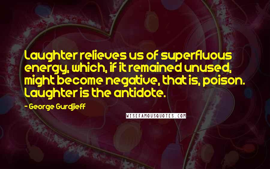 George Gurdjieff Quotes: Laughter relieves us of superfluous energy, which, if it remained unused, might become negative, that is, poison. Laughter is the antidote.